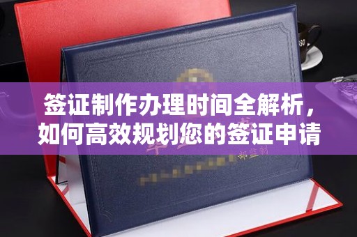 大姚签证制作办理时间全解析，如何高效规划您的签证申请流程